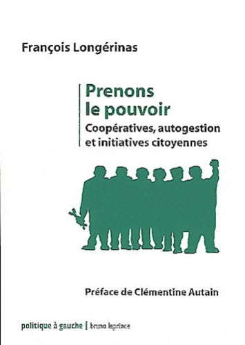 Prenons le pouvoir. Coopératives autogestion et initiatives citoyennes - François Longérinas -  Politique à gauche - Livre
