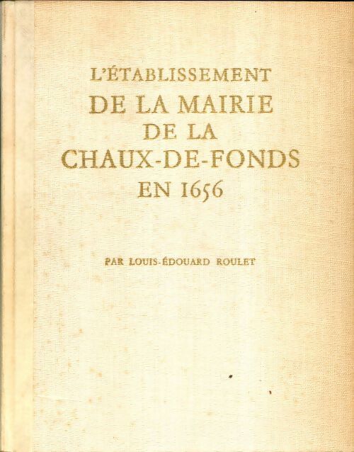 L'établissement de la mairie de la Chaux-de-Fonds en 1656 - Louis-Édouard Roulet -  Conseil communal de La Chaux-de-Fonds - Livre